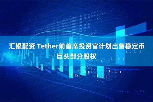 汇银配资 Tether前首席投资官计划出售稳定币巨头部分股权