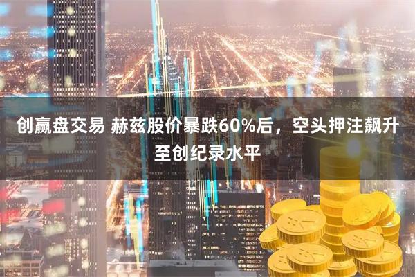 创赢盘交易 赫兹股价暴跌60%后，空头押注飙升至创纪录水平