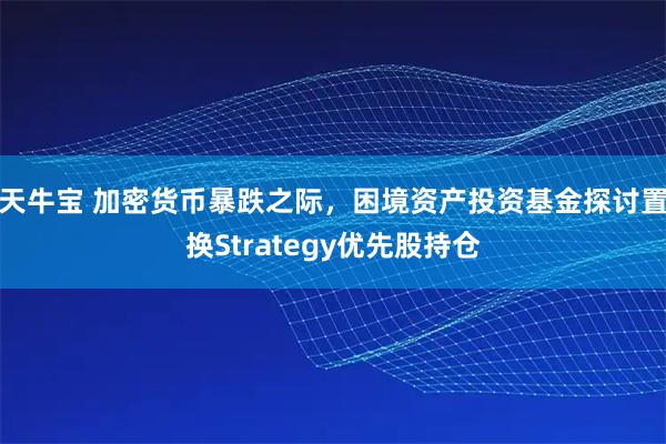 天牛宝 加密货币暴跌之际，困境资产投资基金探讨置换Strategy优先股持仓