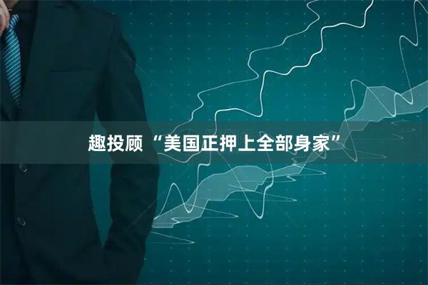 趣投顾 “美国正押上全部身家”